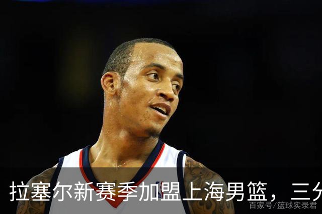 拉塞尔新赛季加盟上海男篮，三分纪录亮眼